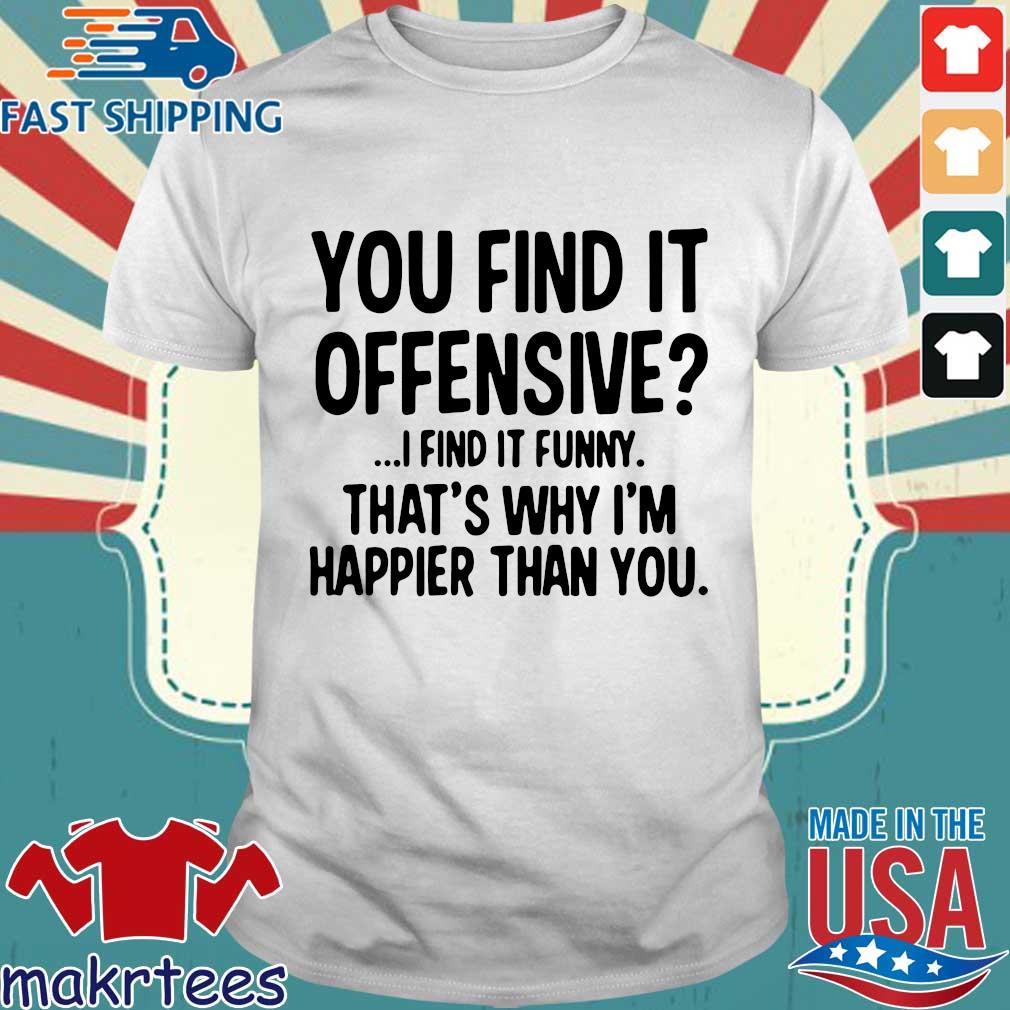 You Find It Offensive I Find It Funny That S Why I M Happier Than You Shirt Sweater Hoodie And Long Sleeved Ladies Tank Top
