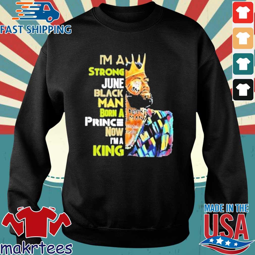 Black King I M A Strong June Black Man Born A Prince Now Im A King Shirt Sweater Hoodie And Long Sleeved Ladies Tank Top