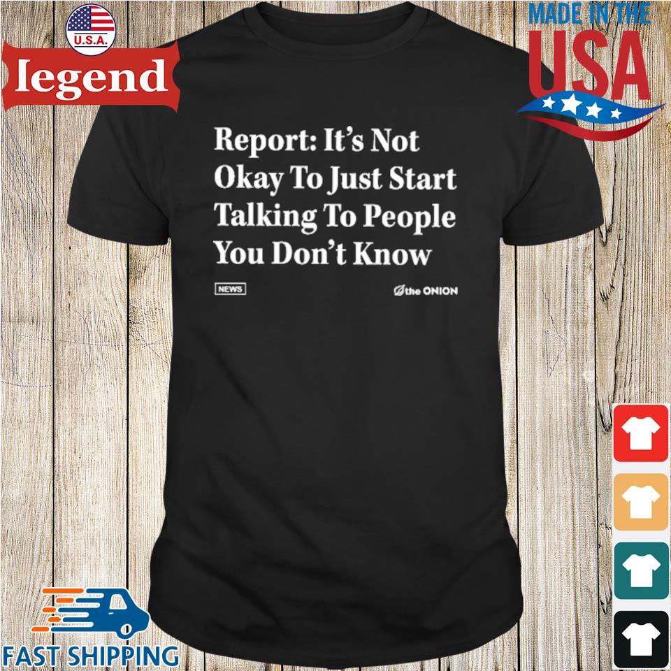 Report it's not okay to just start talking to people you don't know shirt