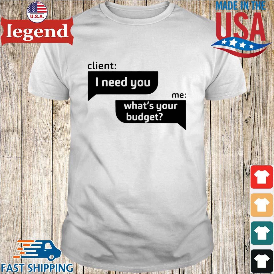 Client I need you Me what's your budget shirt