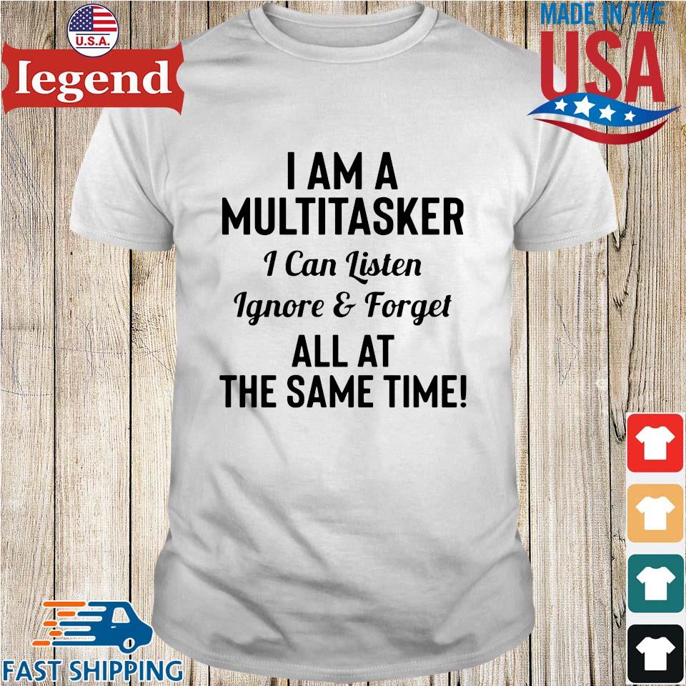 I am a multitasker I can listen ignore and forget all at the same time shirt